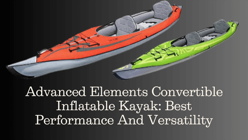 Advanced Elements Convertible Inflatable Kayak: Best Performance And Versatility